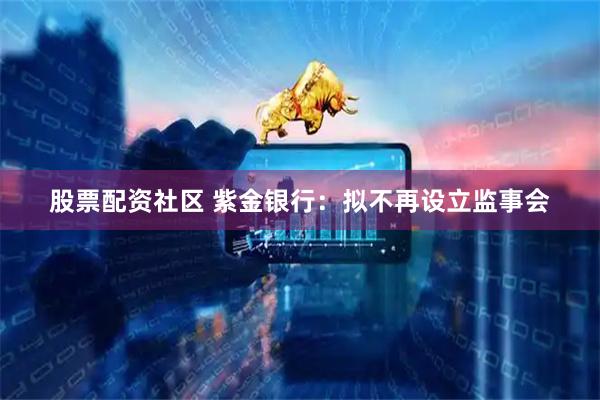 股票配资社区 紫金银行：拟不再设立监事会