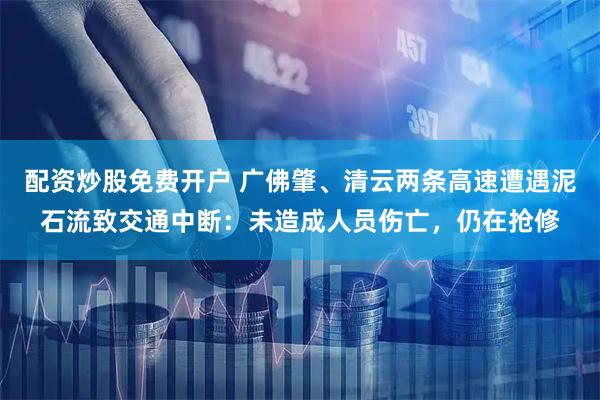 配资炒股免费开户 广佛肇、清云两条高速遭遇泥石流致交通中断：未造成人员伤亡，仍在抢修