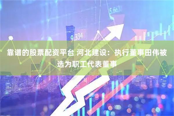 靠谱的股票配资平台 河北建设：执行董事田伟被选为职工代表董事