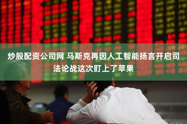 炒股配资公司网 马斯克再因人工智能扬言开启司法论战这次盯上了苹果