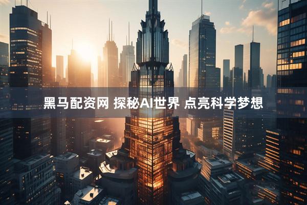 黑马配资网 探秘AI世界 点亮科学梦想