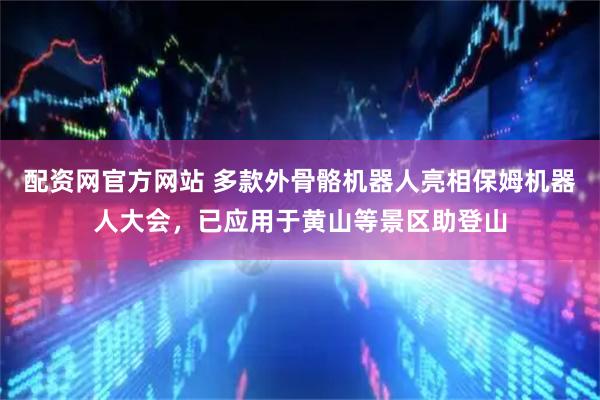 配资网官方网站 多款外骨骼机器人亮相保姆机器人大会，已应用于黄山等景区助登山