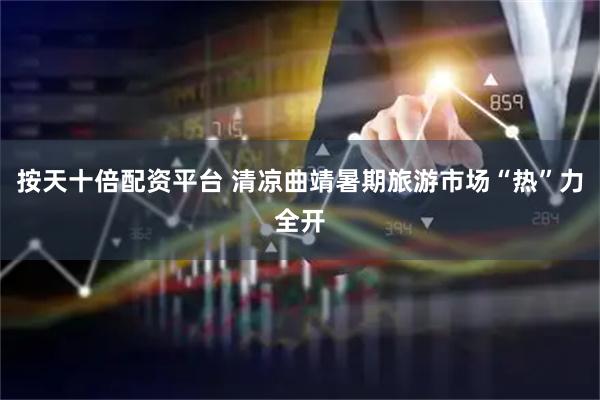 按天十倍配资平台 清凉曲靖暑期旅游市场“热”力全开