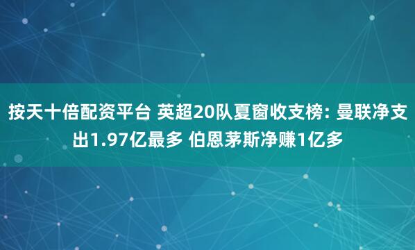 按天十倍配资平台 英超20队夏窗收支榜: 曼联净支出1.97亿最多 伯恩茅斯净赚1亿多