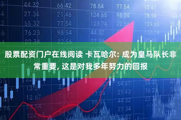 股票配资门户在线阅读 卡瓦哈尔: 成为皇马队长非常重要, 这是对我多年努力的回报