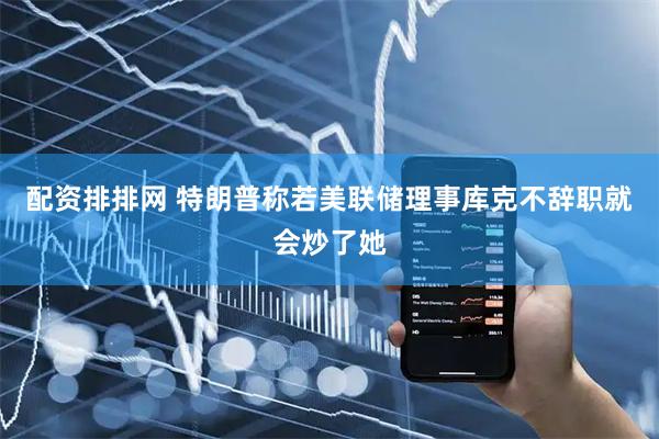 配资排排网 特朗普称若美联储理事库克不辞职就会炒了她