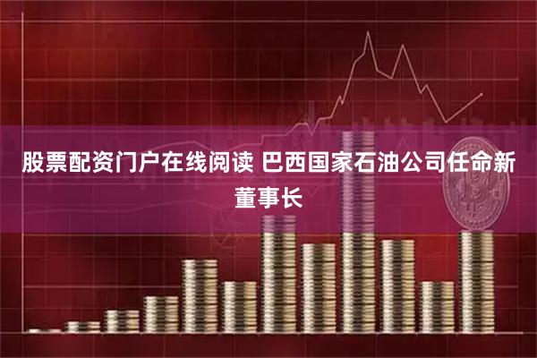 股票配资门户在线阅读 巴西国家石油公司任命新董事长