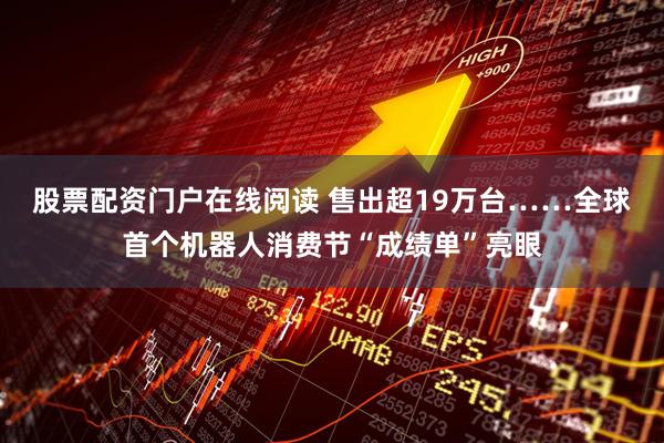 股票配资门户在线阅读 售出超19万台……全球首个机器人消费节“成绩单”亮眼