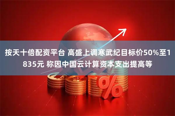 按天十倍配资平台 高盛上调寒武纪目标价50%至1835元 称因中国云计算资本支出提高等