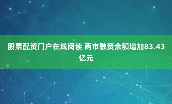 股票配资门户在线阅读 两市融资余额增加83.43亿元