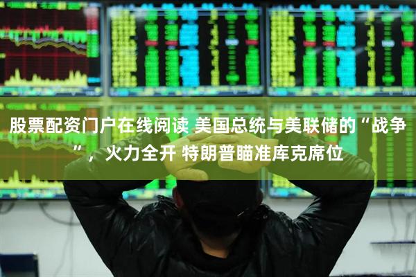 股票配资门户在线阅读 美国总统与美联储的“战争”，火力全开 特朗普瞄准库克席位