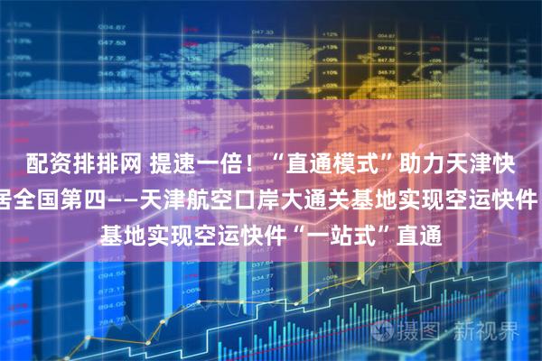 配资排排网 提速一倍！“直通模式”助力天津快件整体货量跃居全国第四——天津航空口岸大通关基地实现空运快件“一站式”直通