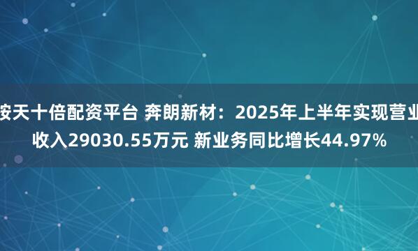 按天十倍配资平台 奔朗新材：2025年上半年实现营业收入29030.55万元 新业务同比增长44.97%