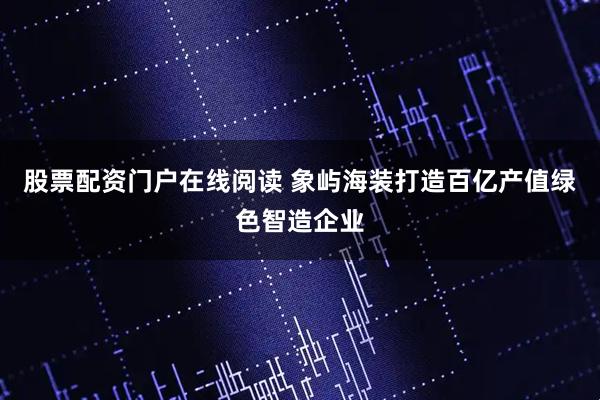 股票配资门户在线阅读 象屿海装打造百亿产值绿色智造企业