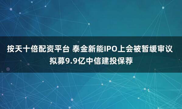 按天十倍配资平台 泰金新能IPO上会被暂缓审议 拟募9.9亿中信建投保荐