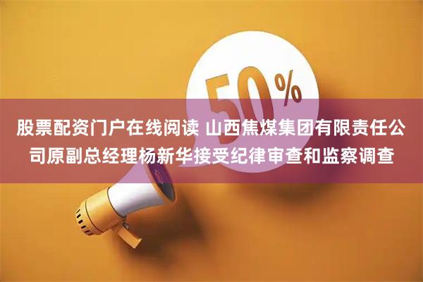 股票配资门户在线阅读 山西焦煤集团有限责任公司原副总经理杨新华接受纪律审查和监察调查