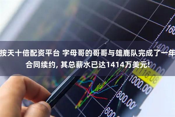 按天十倍配资平台 字母哥的哥哥与雄鹿队完成了一年合同续约, 其总薪水已达1414万美元!