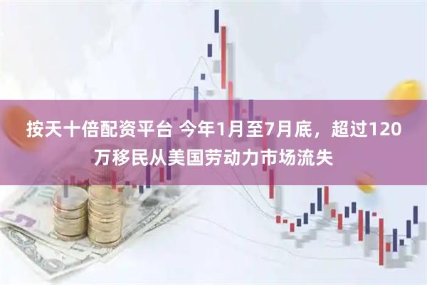 按天十倍配资平台 今年1月至7月底，超过120万移民从美国劳动力市场流失