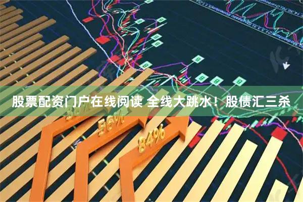 股票配资门户在线阅读 全线大跳水！股债汇三杀
