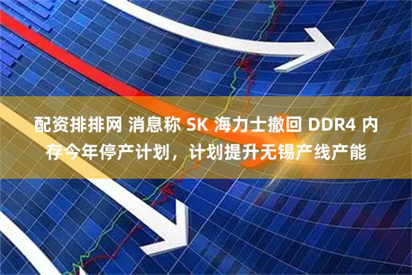 配资排排网 消息称 SK 海力士撤回 DDR4 内存今年停产计划，计划提升无锡产线产能