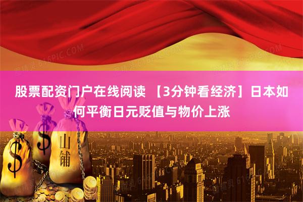 股票配资门户在线阅读 【3分钟看经济］日本如何平衡日元贬值与物价上涨