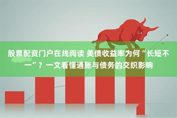 股票配资门户在线阅读 美债收益率为何“长短不一”？一文看懂通胀与债务的交织影响