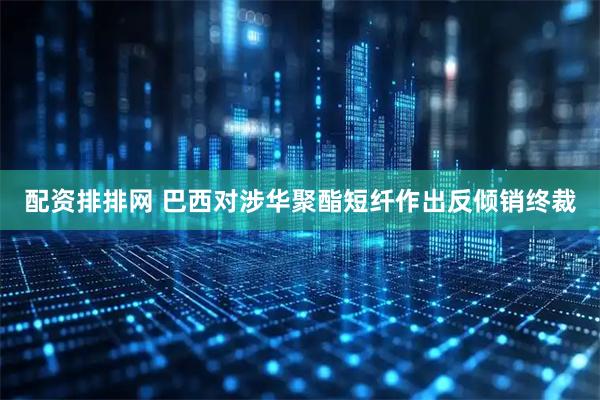 配资排排网 巴西对涉华聚酯短纤作出反倾销终裁