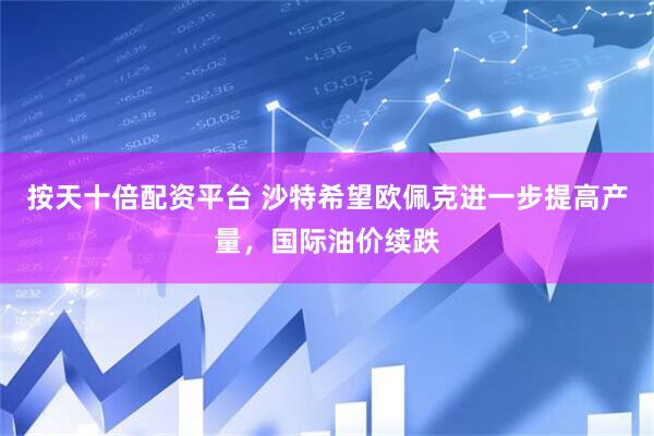 按天十倍配资平台 沙特希望欧佩克进一步提高产量，国际油价续跌
