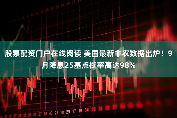 股票配资门户在线阅读 美国最新非农数据出炉！9月降息25基点概率高达98%