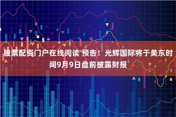 股票配资门户在线阅读 预告！光辉国际将于美东时间9月9日盘前披露财报