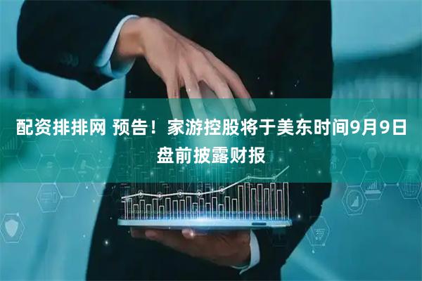 配资排排网 预告！家游控股将于美东时间9月9日盘前披露财报