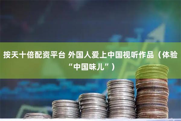 按天十倍配资平台 外国人爱上中国视听作品（体验“中国味儿”）