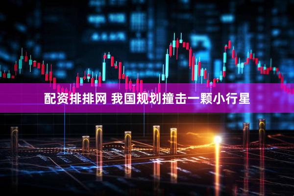 配资排排网 我国规划撞击一颗小行星