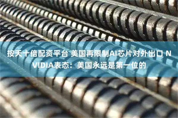 按天十倍配资平台 美国再限制AI芯片对外出口 NVIDIA表态：美国永远是第一位的