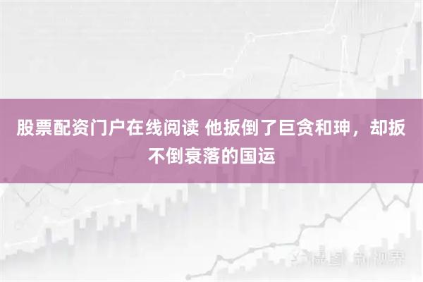 股票配资门户在线阅读 他扳倒了巨贪和珅，却扳不倒衰落的国运