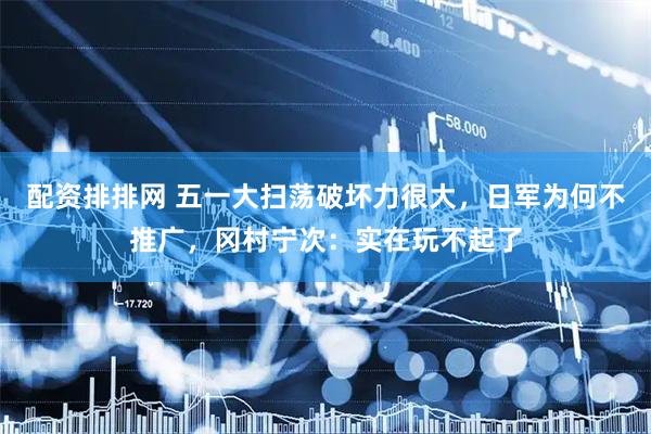 配资排排网 五一大扫荡破坏力很大，日军为何不推广，冈村宁次：实在玩不起了