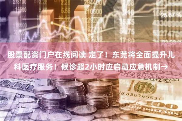 股票配资门户在线阅读 定了！东莞将全面提升儿科医疗服务！候诊超2小时应启动应急机制→