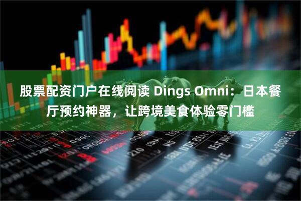 股票配资门户在线阅读 Dings Omni：日本餐厅预约神器，让跨境美食体验零门槛