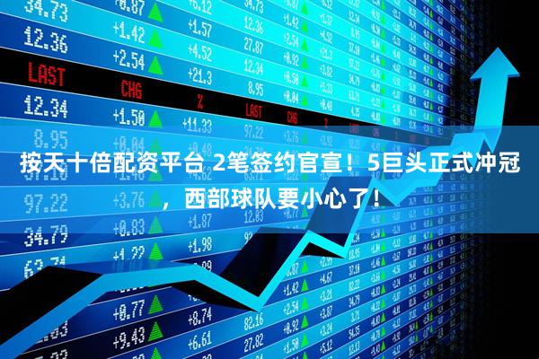 按天十倍配资平台 2笔签约官宣！5巨头正式冲冠，西部球队要小心了！