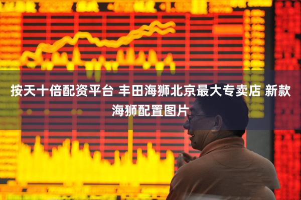 按天十倍配资平台 丰田海狮北京最大专卖店 新款海狮配置图片