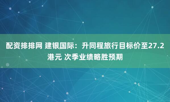 配资排排网 建银国际：升同程旅行目标价至27.2港元 次季业绩略胜预期