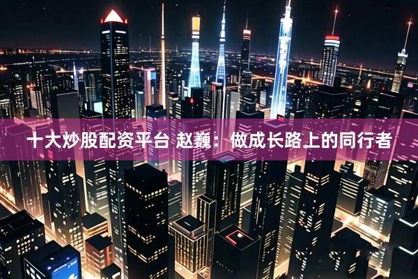 十大炒股配资平台 赵巍：做成长路上的同行者