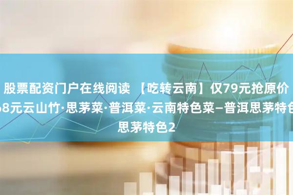 股票配资门户在线阅读 【吃转云南】仅79元抢原价368元云山竹·思茅菜·普洱菜·云南特色菜—普洱思茅特色2