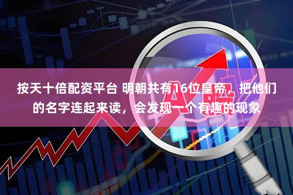 按天十倍配资平台 明朝共有16位皇帝，把他们的名字连起来读，会发现一个有趣的现象