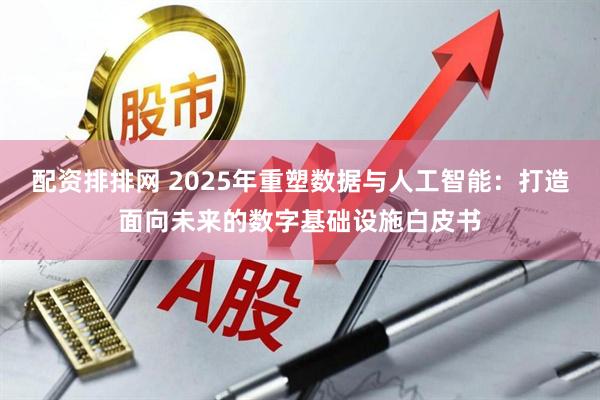 配资排排网 2025年重塑数据与人工智能：打造面向未来的数字基础设施白皮书