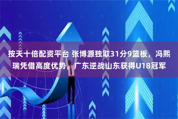 按天十倍配资平台 张博源独取31分9篮板,冯熙瑞凭借高度优势,广东逆战山东获得U18冠军