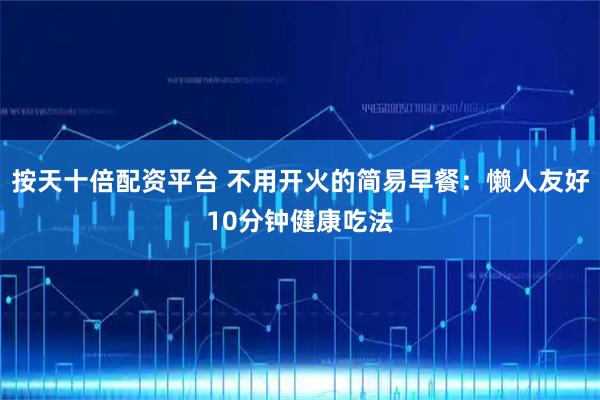 按天十倍配资平台 不用开火的简易早餐：懒人友好10分钟健康吃法