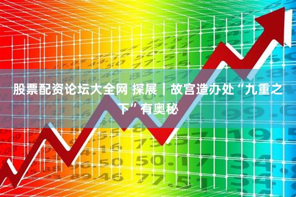 股票配资论坛大全网 探展｜故宫造办处“九重之下”有奥秘