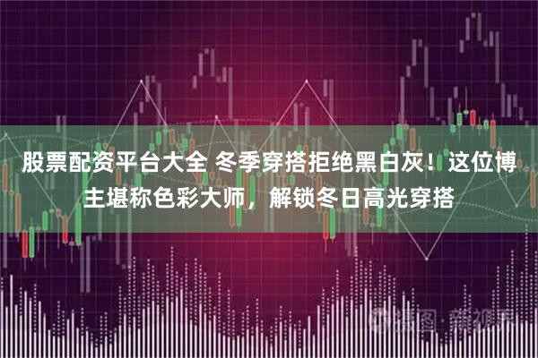 股票配资平台大全 冬季穿搭拒绝黑白灰！这位博主堪称色彩大师，解锁冬日高光穿搭